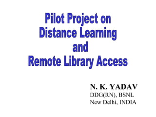 Pilot Project on Distance Learning and  Remote Library Access N. K. YADAV   DDG(RN), BSNL New Delhi, INDIA 