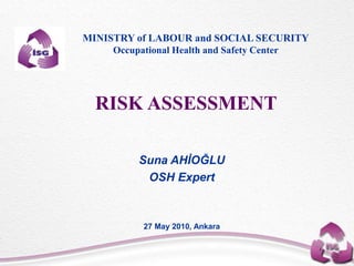 RISK ASSESSMENT
Suna AHİOĞLU
OSH Expert
27 May 2010, Ankara
MINISTRY of LABOUR and SOCIAL SECURITY
Occupational Health and Safety Center
 