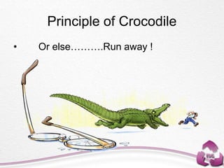 Principle of Crocodile
• Or else……….Run away !
 