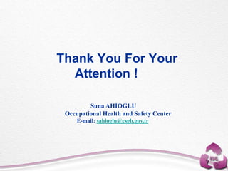 Thank You For Your
Attention !
Suna AHİOĞLU
Occupational Health and Safety Center
E-mail: sahioglu@csgb.gov.tr
 
