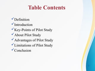 Table Contents
Definition
Introduction
Key-Points of Pilot Study
About Pilot Study
Advantages of Pilot Study
Limitations of Pilot Study
Conclusion
2
 