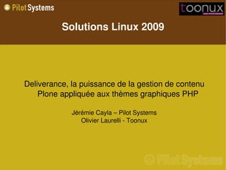 Solutions Linux 2009




Deliverance, la puissance de la gestion de contenu 
    Plone appliquée aux thèmes graphiques PHP

             Jérémie Cayla – Pilot Systems
                Olivier Laurelli ­ Toonux
 