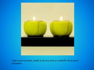 Tallar-la per la meitat, omplir-la de cera amb un cordó/fil i fer-la servir
d’espelma.
 