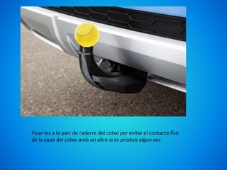 Ficar-les a la part de raderre del cotxe per evitar el contacte físic
de la xapa del cotxe amb un altre si es produís algun xoc
 
