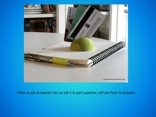 Tallar-la per la meitat i fer un tall a la part superior, útil per ficar-hi tarjetes
 