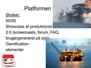 Platformen
Ønsker:
50/50
Showcase af produktioner
2.0 (screencasts, forum, FAQ,
brugergenereret på sigt)
Gamificationelementer

 