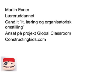 Martin Exner
Læreruddannet
Cand.it ”It, læring og organisatorisk
omstilling”
Ansat på projekt Global Classroom
Constructingkids.com

 
