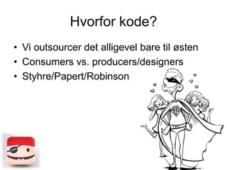 Hvorfor kode?
• Vi outsourcer det alligevel bare til østen
• Consumers vs. producers/designers
• Styhre/Papert/Robinson

 