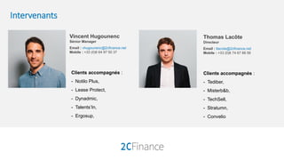 Intervenants
Vincent Hugounenc
Sénior Manager
Email : vhugounenc@2cfinance.net
Mobile : +33 (0)6 64 97 50 37
Clients accompagnés :
- Notilo Plus,
- Lease Protect,
- Dynadmic,
- Talents’In,
- Ergosup,
Thomas Lacôte
Directeur
Email : tlacote@2cfinance.net
Mobile : +33 (0)6 74 67 88 56
Clients accompagnés :
- Tediber,
- Misterb&b,
- TechSell,
- Stratumn,
- Convelio
 