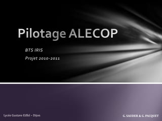 Pilotage ALECOP BTS IRIS Projet 2010-2011 G. SAUDER & G. PACQUET Lycée Gustave Eiffel – Dijon 