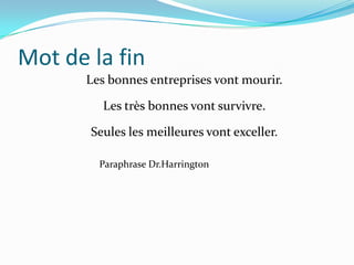 Mot de la fin
Les bonnes entreprises vont mourir.
Les très bonnes vont survivre.
Seules les meilleures vont exceller.
Paraphrase Dr.Harrington
 