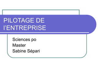 PILOTAGE DE
l’ENTREPRISE
Sciences po
Master
Sabine Sépari
 