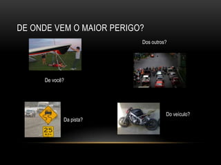 DE ONDE VEM O MAIOR PERIGO?
De você?
Dos outros?
Da pista?
Do veículo?
 