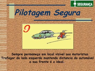     Sempre permaneça em local visível aos motoristas.
Trafegar do lado esquerdo mantendo distancia do automóvel
a sua frente é o ideal.
Pilotagem Segura
 