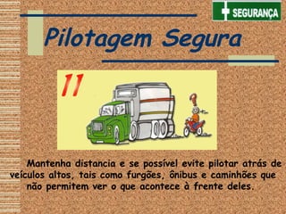      Mantenha distancia e se possível evite pilotar atrás de
veículos altos, tais como furgões, ônibus e caminhões que
não permitem ver o que acontece à frente deles.
Pilotagem Segura
 
