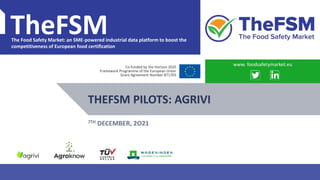 PROJECT OVERVIEW WWW.FOODSAFETYMARKET.EU 1
TheFSM
The Food Safety Market: an SME-powered industrial data platform to boost the
competitiveness of European food certification
Co-funded by the Horizon 2020
Framework Programme of the European Union
Grant Agreement Number 871703
THEFSM PILOTS: AGRIVI
www. foodsafetymarket.eu
7TH DECEMBER, 2O21
 