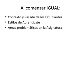 Al comenzar IGUAL:
• Contexto y Pasado de los Estudiantes
• Estilos de Aprendizaje
• Areas problemáticas en la Asignatura