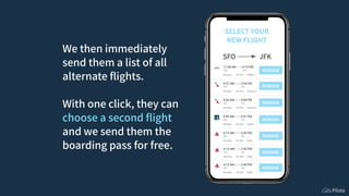 We then immediately
send them a list of all
alternate ﬂights.
With one click, they can
choose a second ﬂight
and we send them the
boarding pass for free.
 