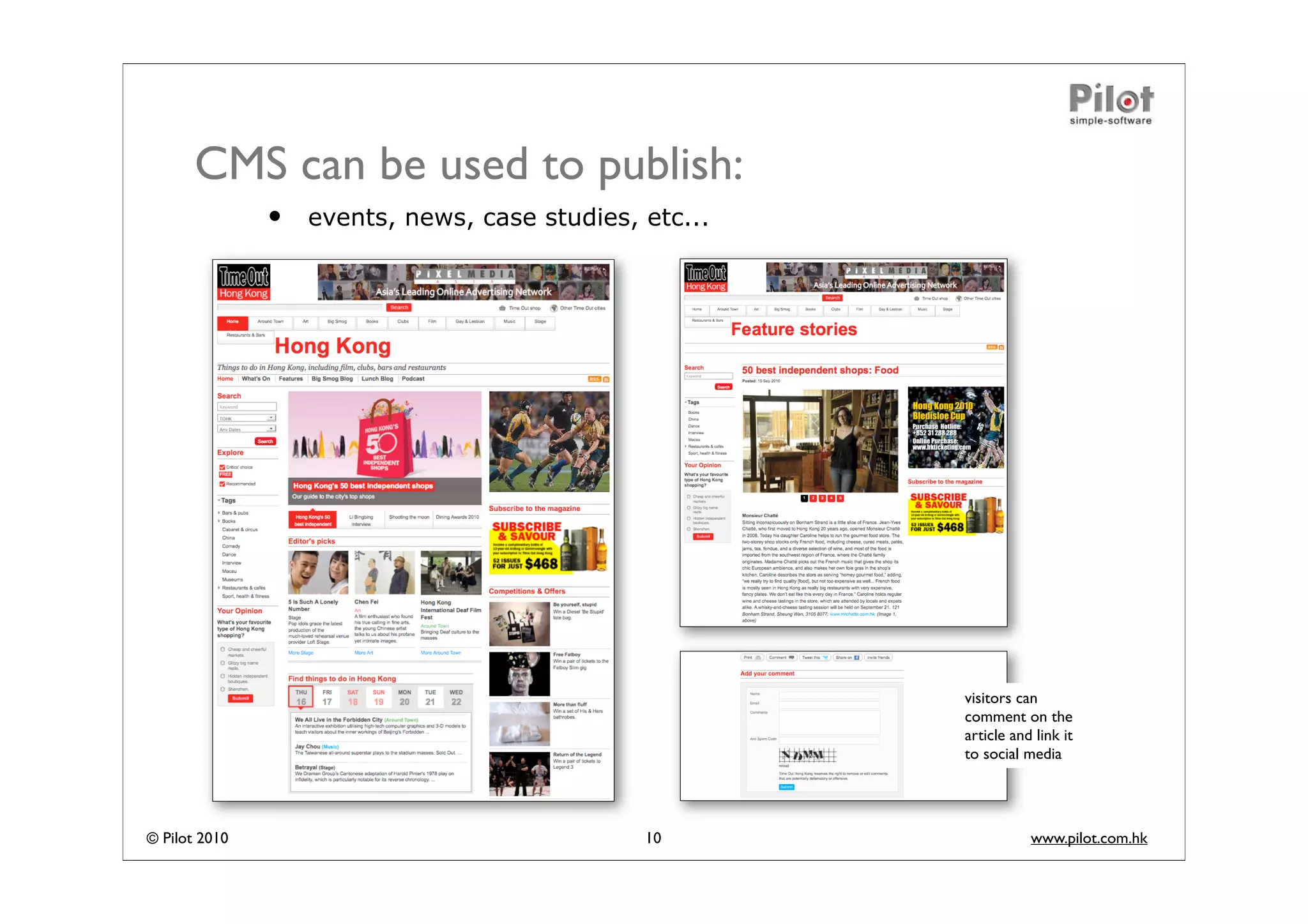 CMS can be used to publish:
               •   events, news, case studies, etc...




                                                        visitors can
                                                        comment on the
                                                        article and link it
                                                        to social media




© Pilot 2010                                   10                  www.pilot.com.hk
 
