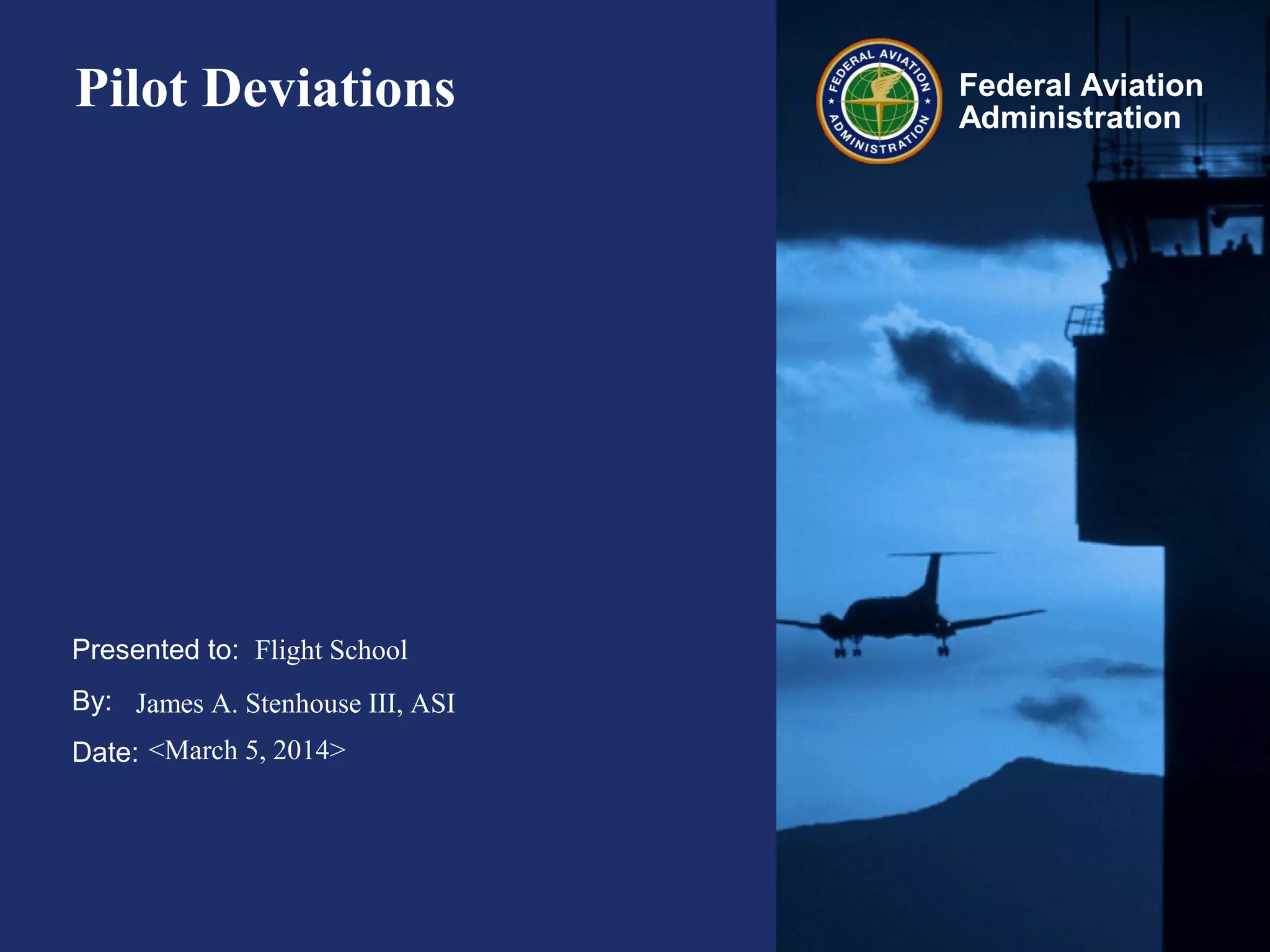 Presented to:
By:
Date:
Federal Aviation
Administration
Pilot Deviations
Flight School
James A. Stenhouse III, ASI
<March 5, 2014>
 
