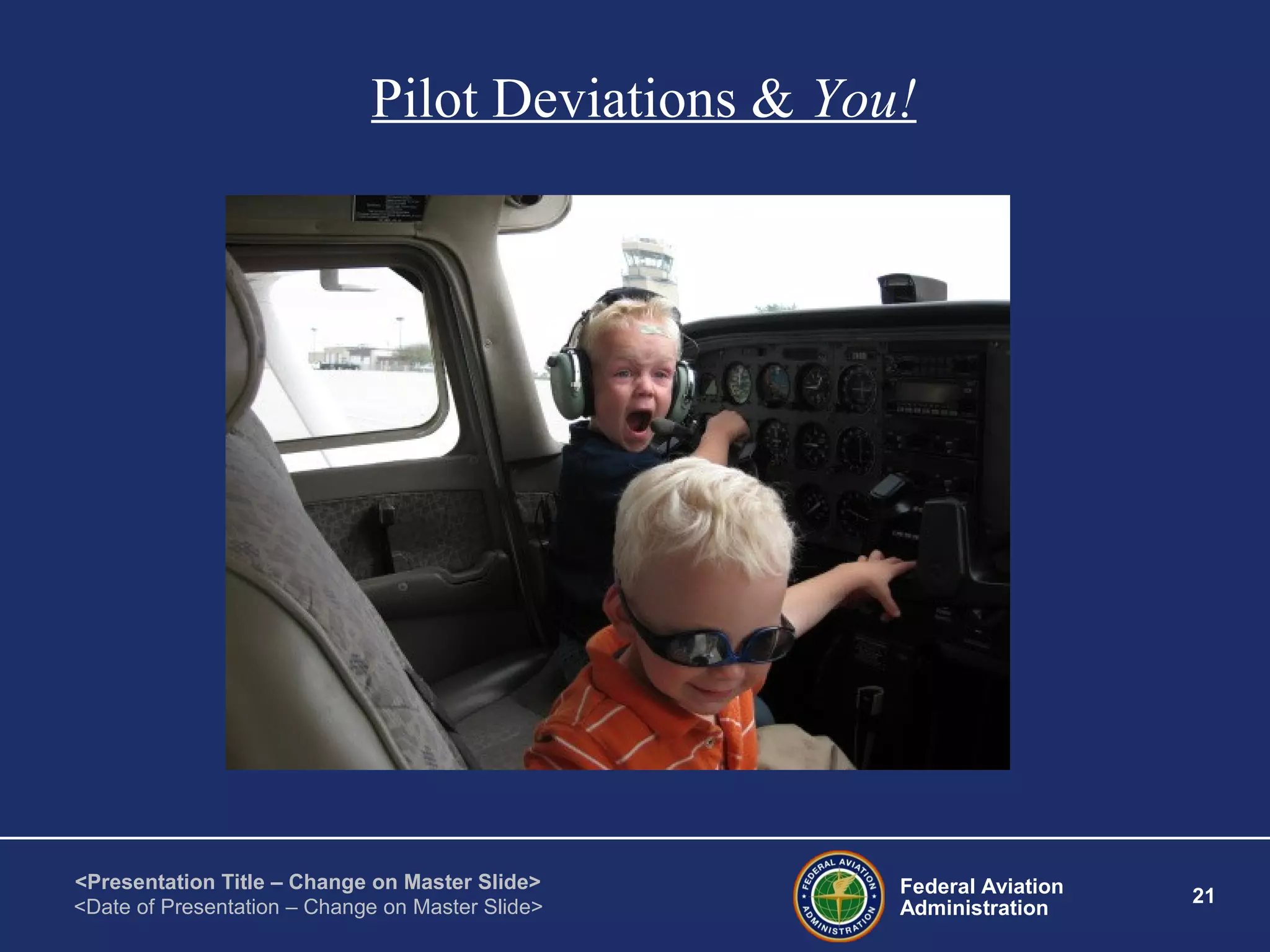 Federal Aviation
Administration
21
<Presentation Title – Change on Master Slide>
<Date of Presentation – Change on Master Slide>
Pilot Deviations & You!
 