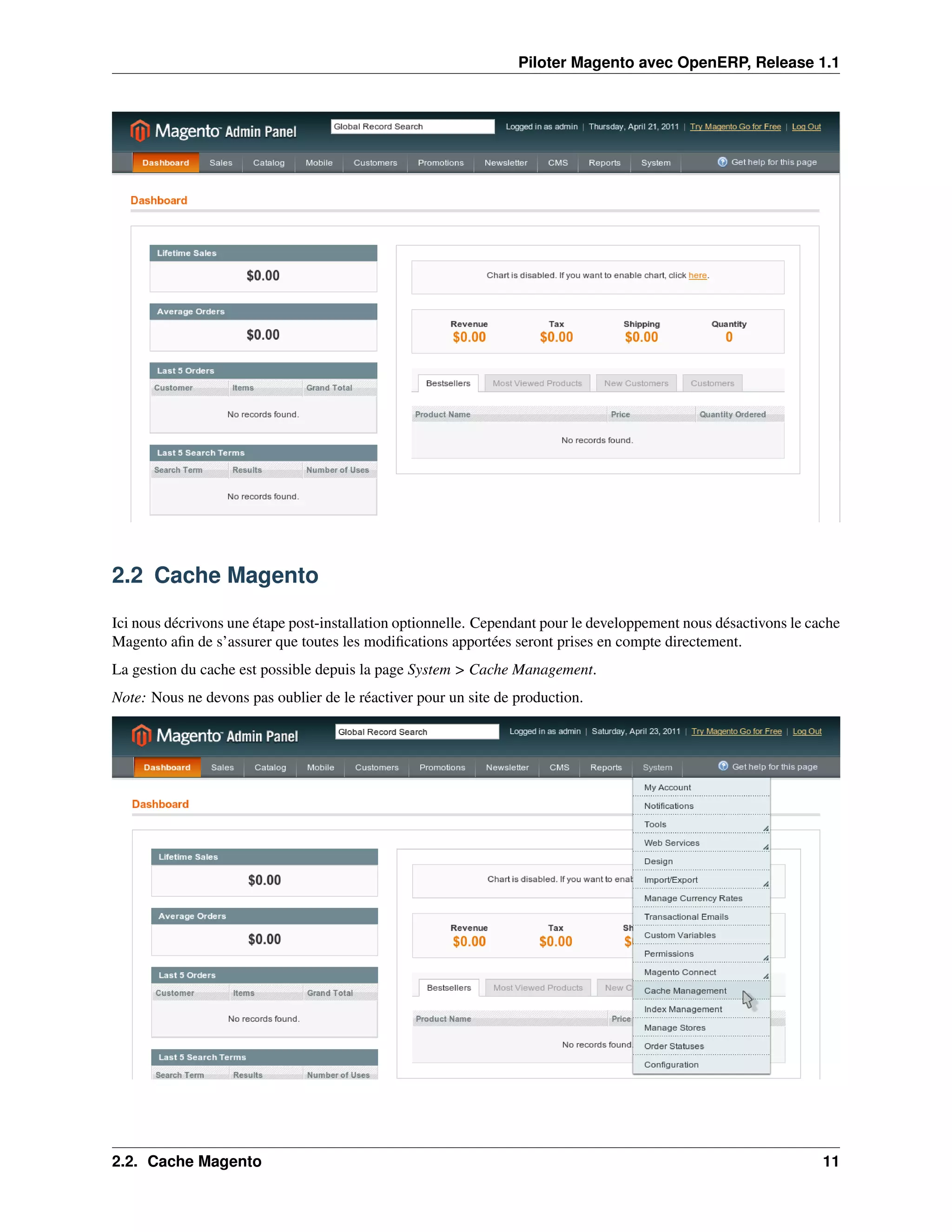 Piloter Magento avec OpenERP, Release 1.1




2.2 Cache Magento

Ici nous décrivons une étape post-installation optionnelle. Cependant pour le developpement nous désactivons le cache
Magento aﬁn de s’assurer que toutes les modiﬁcations apportées seront prises en compte directement.
La gestion du cache est possible depuis la page System > Cache Management.
Note: Nous ne devons pas oublier de le réactiver pour un site de production.




2.2. Cache Magento                                                                                                11
 