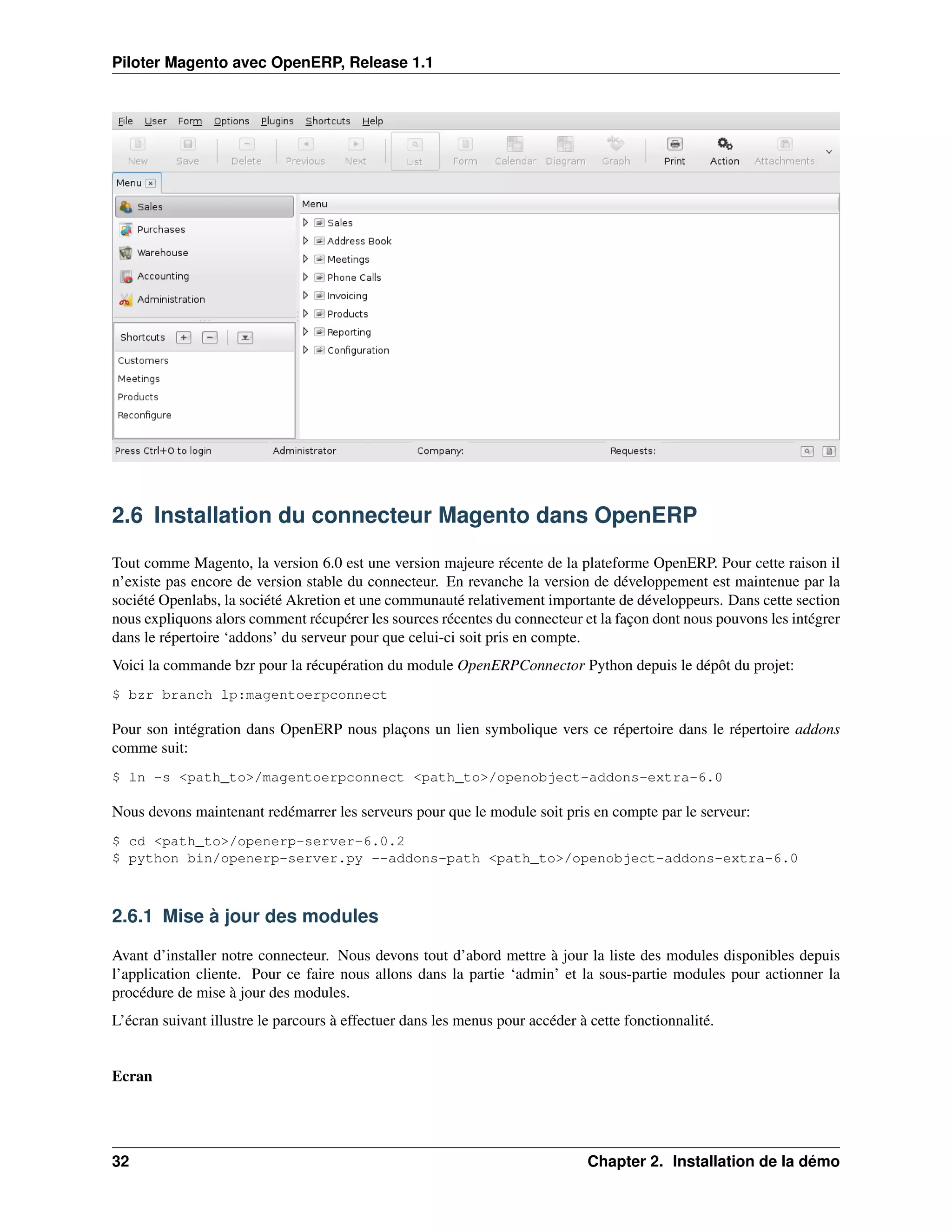 Piloter Magento avec OpenERP, Release 1.1




2.6 Installation du connecteur Magento dans OpenERP

Tout comme Magento, la version 6.0 est une version majeure récente de la plateforme OpenERP. Pour cette raison il
n’existe pas encore de version stable du connecteur. En revanche la version de développement est maintenue par la
société Openlabs, la société Akretion et une communauté relativement importante de développeurs. Dans cette section
nous expliquons alors comment récupérer les sources récentes du connecteur et la façon dont nous pouvons les intégrer
dans le répertoire ‘addons’ du serveur pour que celui-ci soit pris en compte.
Voici la commande bzr pour la récupération du module OpenERPConnector Python depuis le dépôt du projet:
$ bzr branch lp:magentoerpconnect

Pour son intégration dans OpenERP nous plaçons un lien symbolique vers ce répertoire dans le répertoire addons
comme suit:
$ ln -s <path_to>/magentoerpconnect <path_to>/openobject-addons-extra-6.0

Nous devons maintenant redémarrer les serveurs pour que le module soit pris en compte par le serveur:
$ cd <path_to>/openerp-server-6.0.2
$ python bin/openerp-server.py --addons-path <path_to>/openobject-addons-extra-6.0



2.6.1 Mise à jour des modules

Avant d’installer notre connecteur. Nous devons tout d’abord mettre à jour la liste des modules disponibles depuis
l’application cliente. Pour ce faire nous allons dans la partie ‘admin’ et la sous-partie modules pour actionner la
procédure de mise à jour des modules.
L’écran suivant illustre le parcours à effectuer dans les menus pour accéder à cette fonctionnalité.


Ecran




32                                                                            Chapter 2. Installation de la démo
 