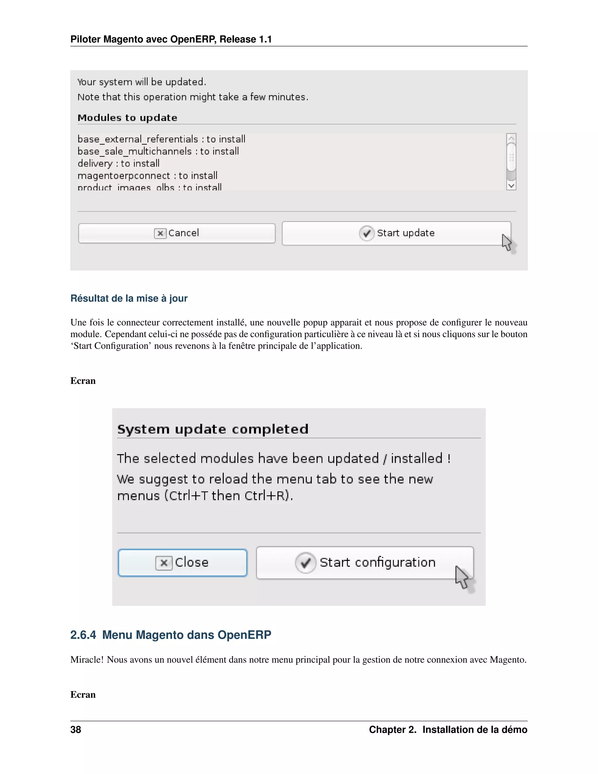 Piloter Magento avec OpenERP, Release 1.1




Résultat de la mise à jour

Une fois le connecteur correctement installé, une nouvelle popup apparait et nous propose de conﬁgurer le nouveau
module. Cependant celui-ci ne posséde pas de conﬁguration particulière à ce niveau là et si nous cliquons sur le bouton
‘Start Conﬁguration’ nous revenons à la fenêtre principale de l’application.


Ecran




2.6.4 Menu Magento dans OpenERP

Miracle! Nous avons un nouvel élément dans notre menu principal pour la gestion de notre connexion avec Magento.


Ecran


38                                                                           Chapter 2. Installation de la démo
 