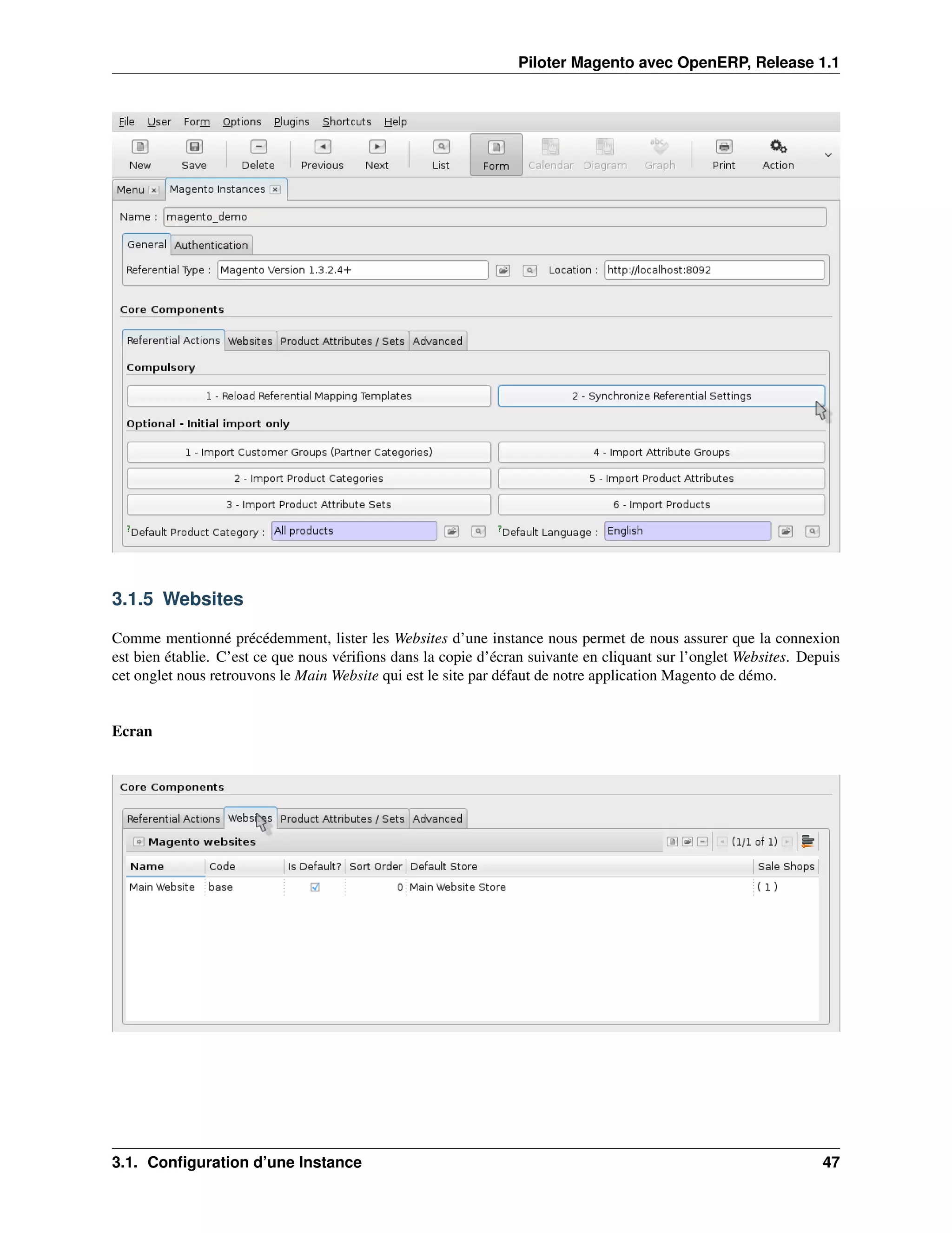 Piloter Magento avec OpenERP, Release 1.1




3.1.5 Websites

Comme mentionné précédemment, lister les Websites d’une instance nous permet de nous assurer que la connexion
est bien établie. C’est ce que nous vériﬁons dans la copie d’écran suivante en cliquant sur l’onglet Websites. Depuis
cet onglet nous retrouvons le Main Website qui est le site par défaut de notre application Magento de démo.


Ecran




3.1. Conﬁguration d’une Instance                                                                                  47
 