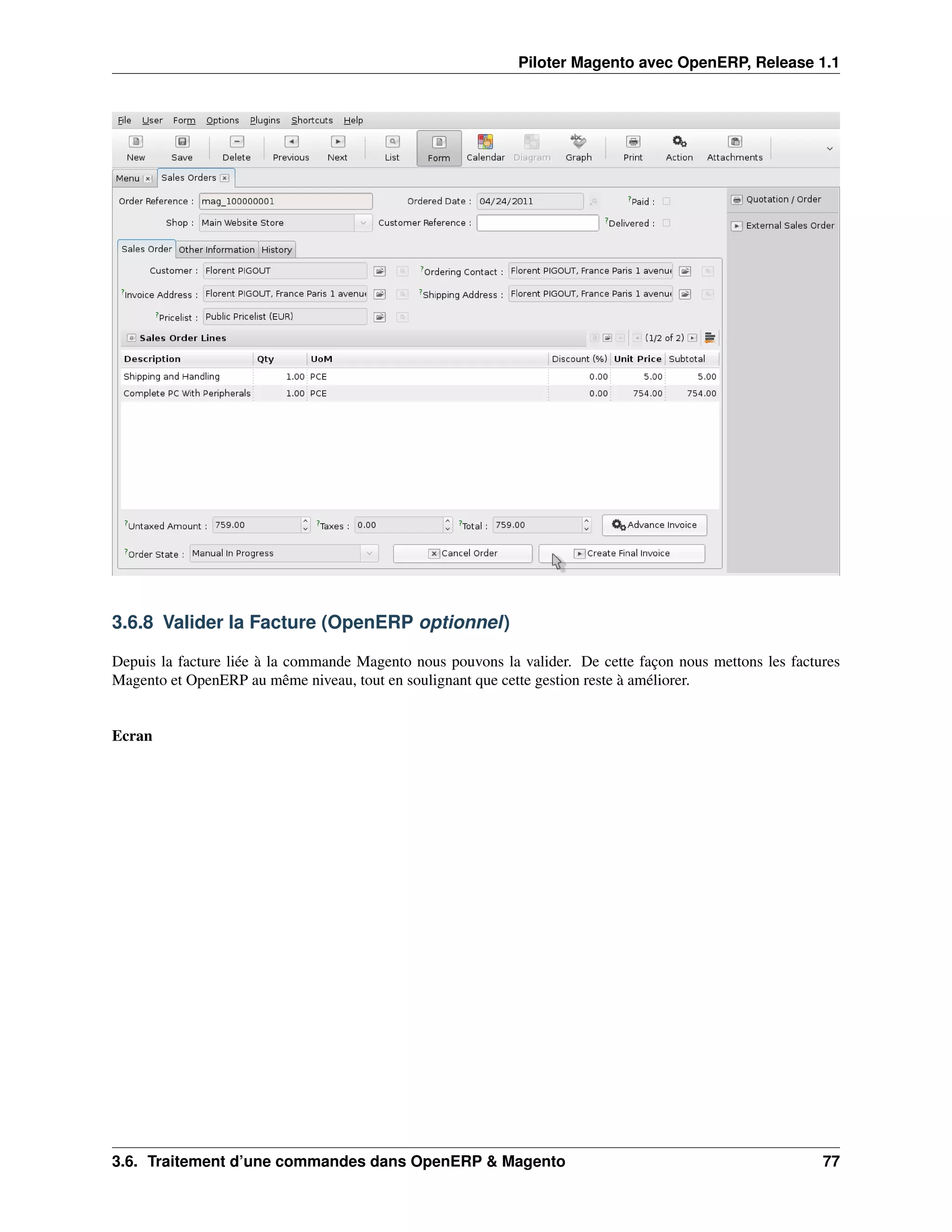 Piloter Magento avec OpenERP, Release 1.1




3.6.8 Valider la Facture (OpenERP optionnel)

Depuis la facture liée à la commande Magento nous pouvons la valider. De cette façon nous mettons les factures
Magento et OpenERP au même niveau, tout en soulignant que cette gestion reste à améliorer.


Ecran




3.6. Traitement d’une commandes dans OpenERP & Magento                                                     77
 