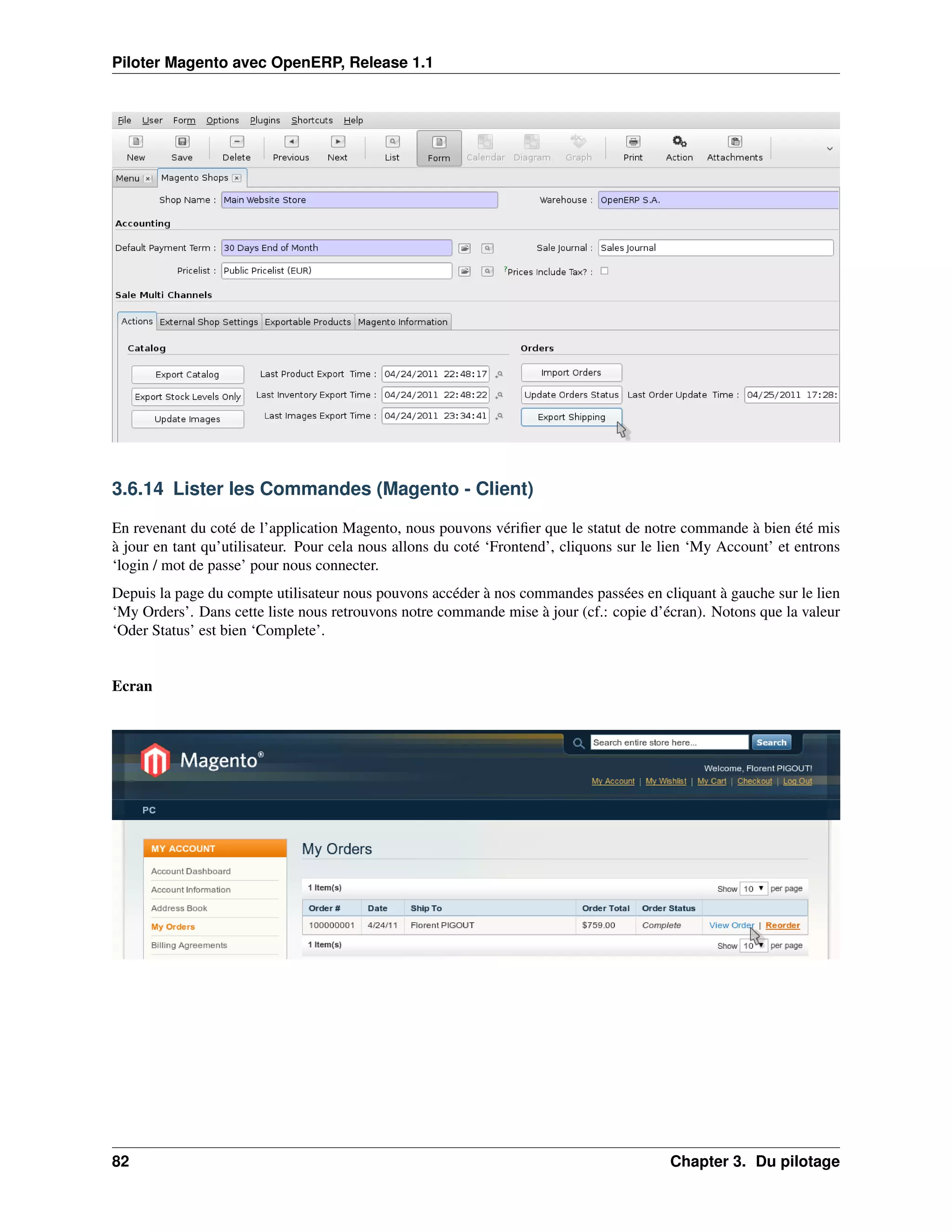 Piloter Magento avec OpenERP, Release 1.1




3.6.14 Lister les Commandes (Magento - Client)

En revenant du coté de l’application Magento, nous pouvons vériﬁer que le statut de notre commande à bien été mis
à jour en tant qu’utilisateur. Pour cela nous allons du coté ‘Frontend’, cliquons sur le lien ‘My Account’ et entrons
‘login / mot de passe’ pour nous connecter.
Depuis la page du compte utilisateur nous pouvons accéder à nos commandes passées en cliquant à gauche sur le lien
‘My Orders’. Dans cette liste nous retrouvons notre commande mise à jour (cf.: copie d’écran). Notons que la valeur
‘Oder Status’ est bien ‘Complete’.


Ecran




82                                                                                       Chapter 3. Du pilotage
 