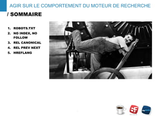 / SOMMAIRE
1. ROBOTS.TXT
2. NO INDEX, NO
FOLLOW
3. REL CANONICAL
4. REL PREV NEXT
5. HREFLANG
- 2 -
AGIR SUR LE COMPORTEMENT DU MOTEUR DE RECHERCHE
 