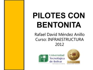 PILOTES CON
 BENTONITA
Rafael David Méndez Anillo
Curso: INFRAESTRUCTURA
           2012
 