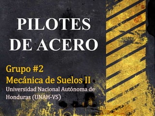 PILOTES
DE ACERO
Grupo #2
Mecánica de Suelos II
Universidad Nacional Autónoma de
Honduras (UNAH-VS)
 