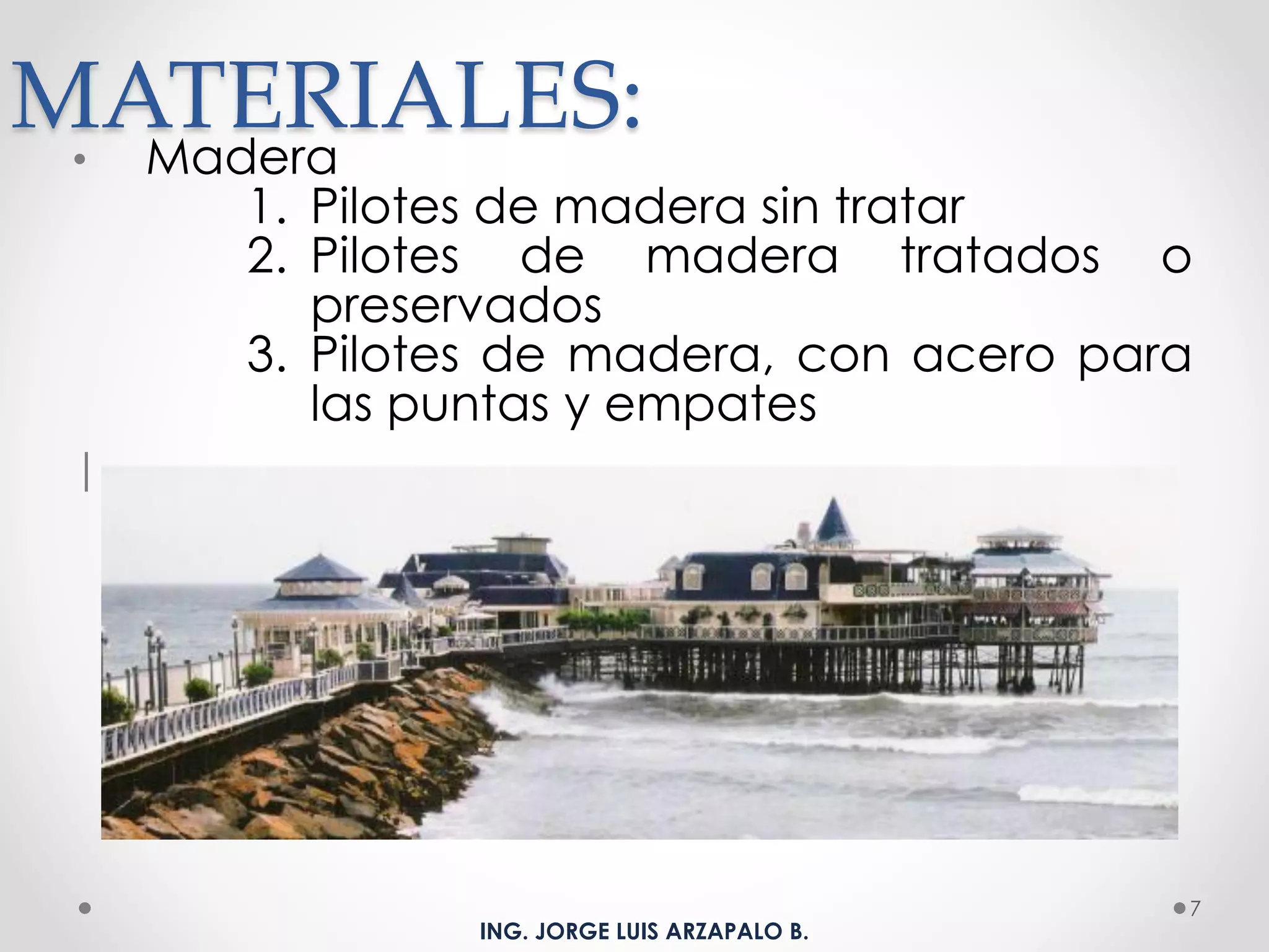 MATERIALES:• Madera
1. Pilotes de madera sin tratar
2. Pilotes de madera tratados o
preservados
3. Pilotes de madera, con acero para
las puntas y empates
|
7
ING. JORGE LUIS ARZAPALO B.
 