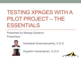 TESTING XPAGES WITH A
PILOT PROJECT – THE
ESSENTIALS
Presented by Maarga Systems
Presenters:

           Venkatesh Krishnamoorthy, C.E.O

           Gayathri Viswanathan, C.O.O.
 