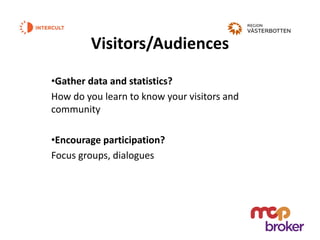 Visitors/Audiences
•Gather data and statistics?
How do you learn to know your visitors and
community
•Encourage participation?
Focus groups, dialogues
 