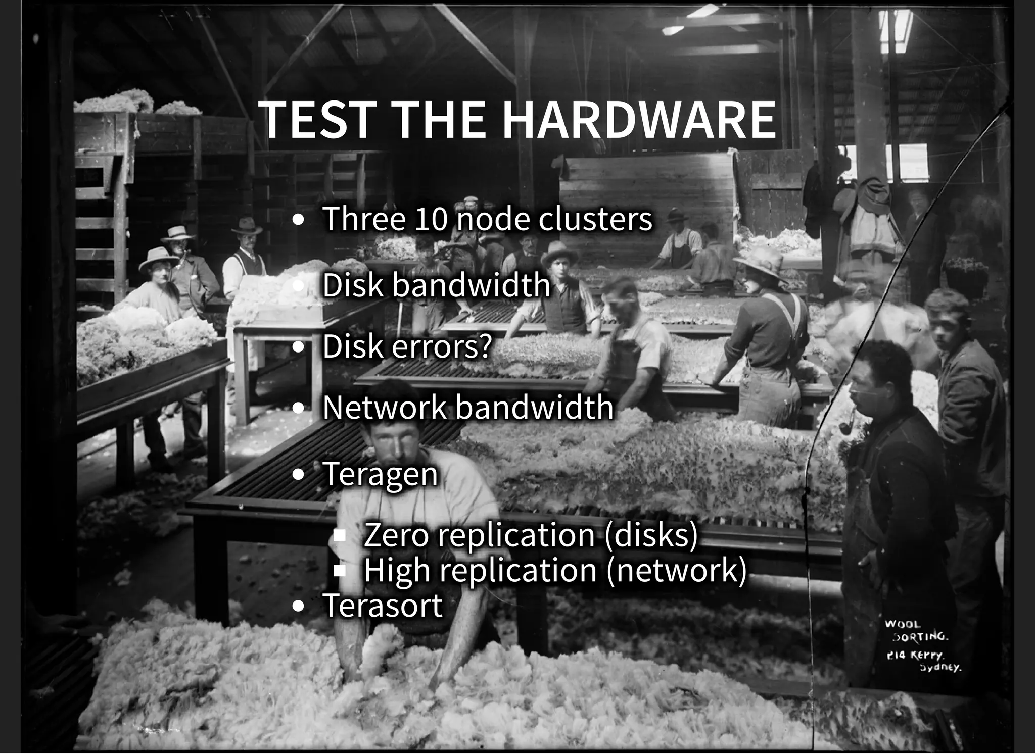 TEST THE HARDWARETEST THE HARDWARE
Three 10 node clusters
Disk bandwidth
Disk errors?
Network bandwidth
Teragen
Zero replication (disks)
High replication (network)
Terasort
 
