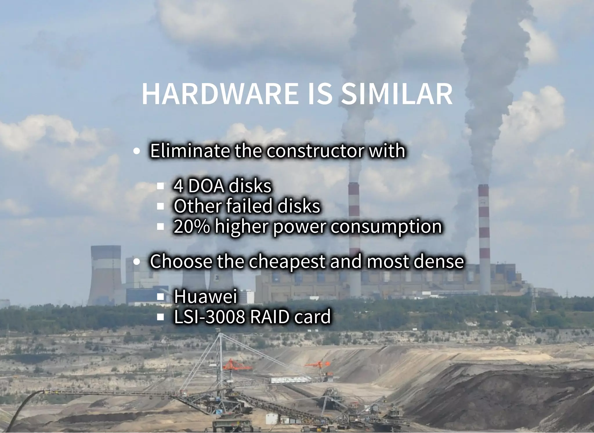 HARDWARE IS SIMILARHARDWARE IS SIMILAR
Eliminate the constructor with
4 DOA disks
Other failed disks
20% higher power consumption
Choose the cheapest and most dense
Huawei
LSI-3008 RAID card
 