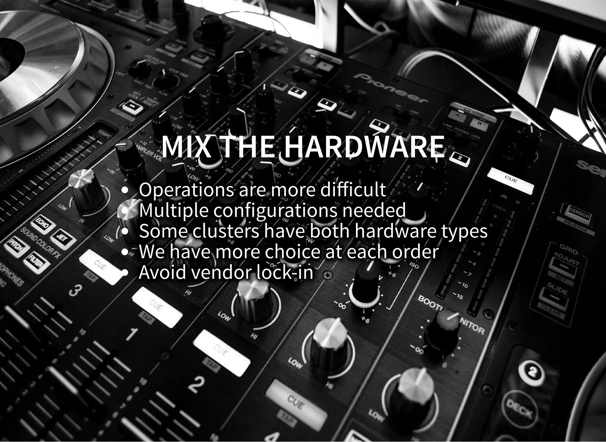 MIX THE HARDWAREMIX THE HARDWARE
Operations are more diﬀicult
Multiple configurations needed
Some clusters have both hardware types
We have more choice at each order
Avoid vendor lock-in
 