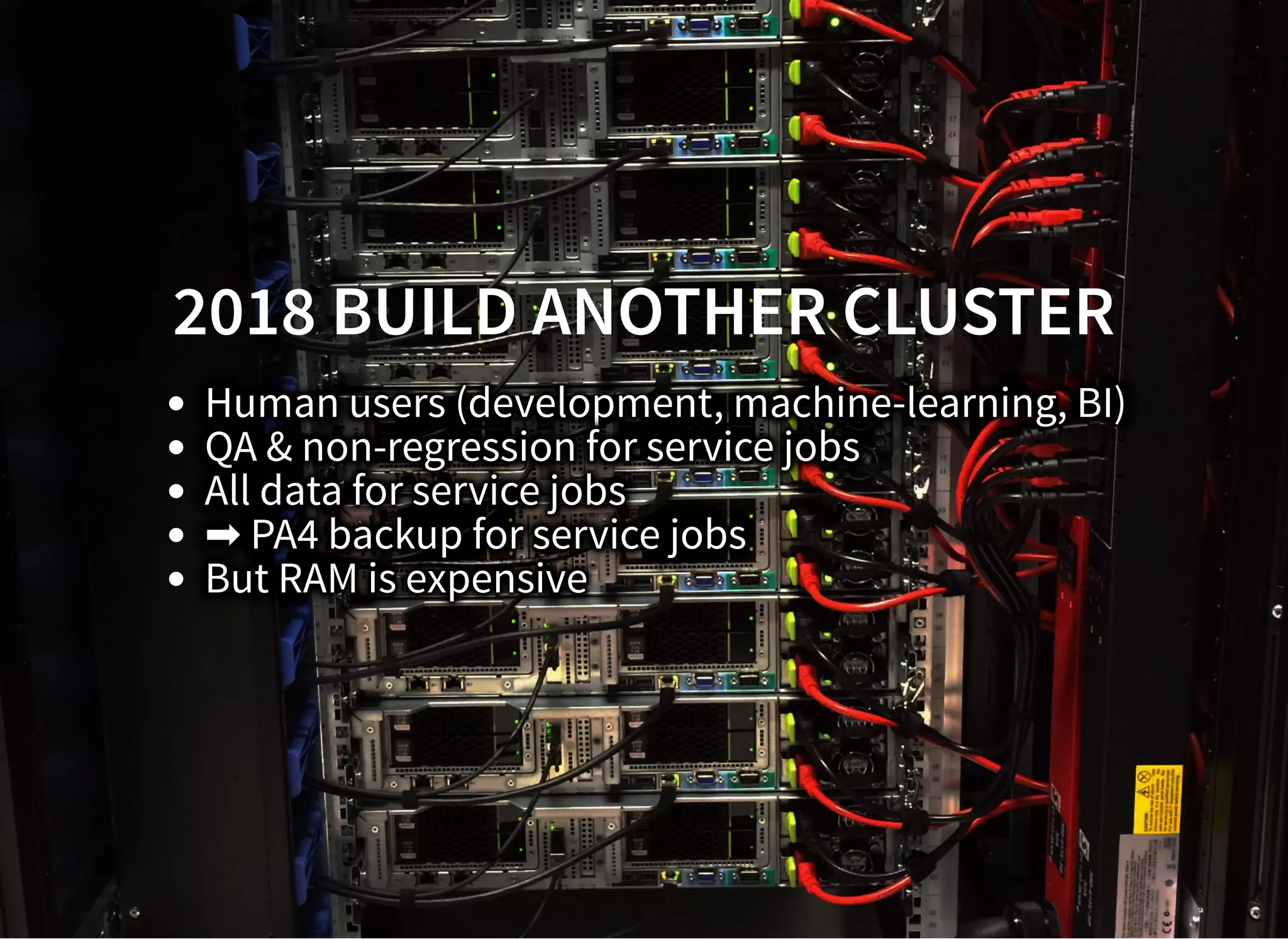 2018 BUILD ANOTHER CLUSTER2018 BUILD ANOTHER CLUSTER
Human users (development, machine-learning, BI)
QA & non-regression for service jobs
All data for service jobs
➡ PA4 backup for service jobs
But RAM is expensive
 