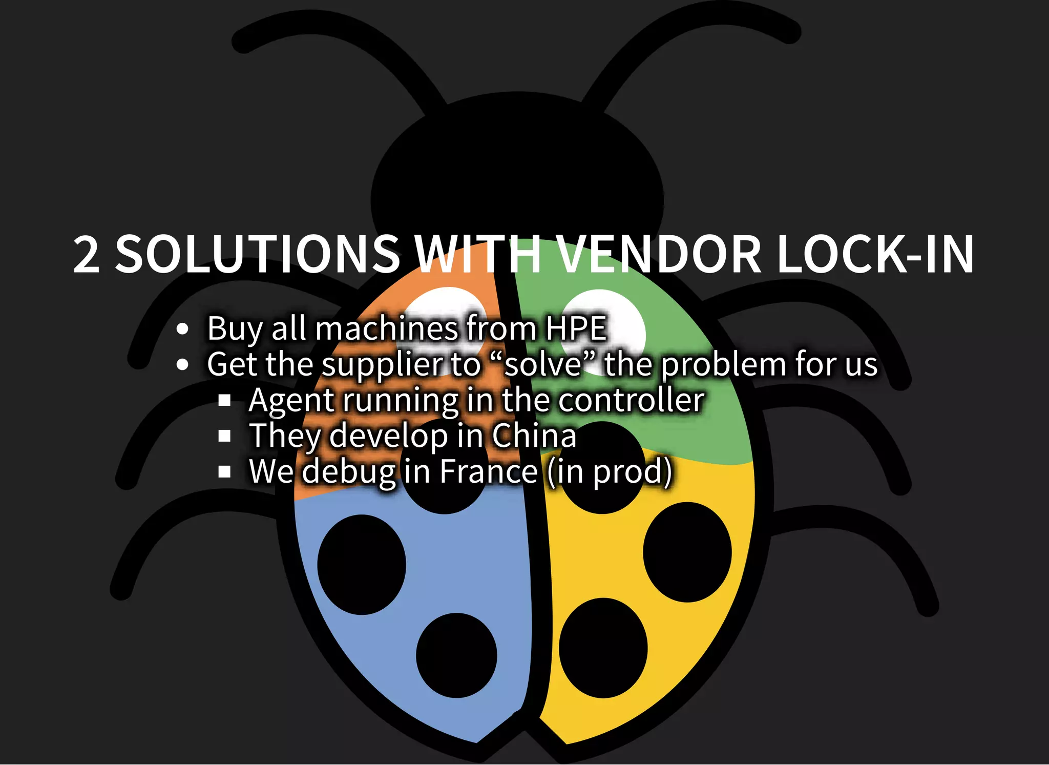 2 SOLUTIONS WITH VENDOR LOCK-IN2 SOLUTIONS WITH VENDOR LOCK-IN
Buy all machines from HPE
Get the supplier to “solve” the problem for us
Agent running in the controller
They develop in China
We debug in France (in prod)
 