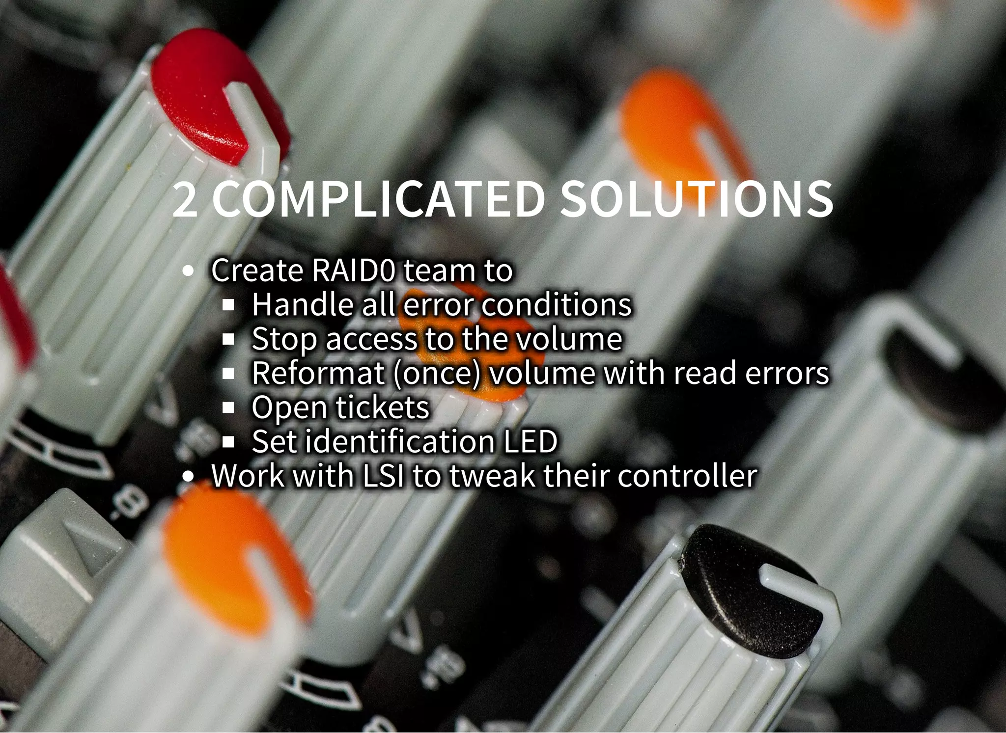 2 COMPLICATED SOLUTIONS2 COMPLICATED SOLUTIONS
Create RAID0 team to
Handle all error conditions
Stop access to the volume
Reformat (once) volume with read errors
Open tickets
Set identification LED
Work with LSI to tweak their controller
 