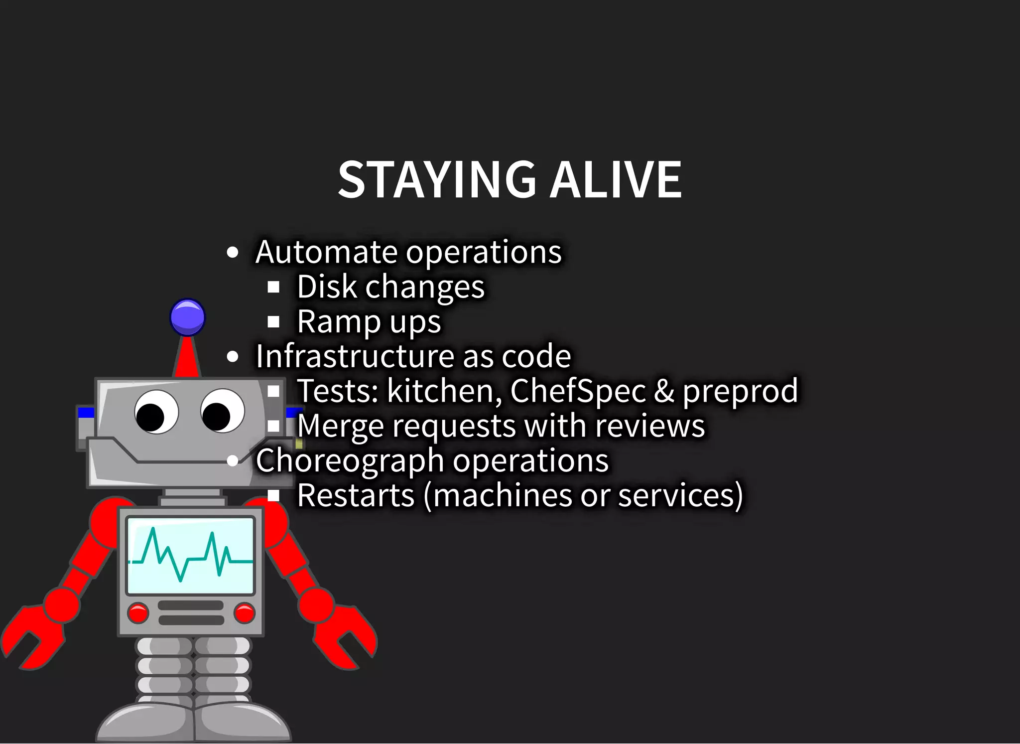STAYING ALIVESTAYING ALIVE
Automate operations
Disk changes
Ramp ups
Infrastructure as code
Tests: kitchen, ChefSpec & preprod
Merge requests with reviews
Choreograph operations
Restarts (machines or services)
 