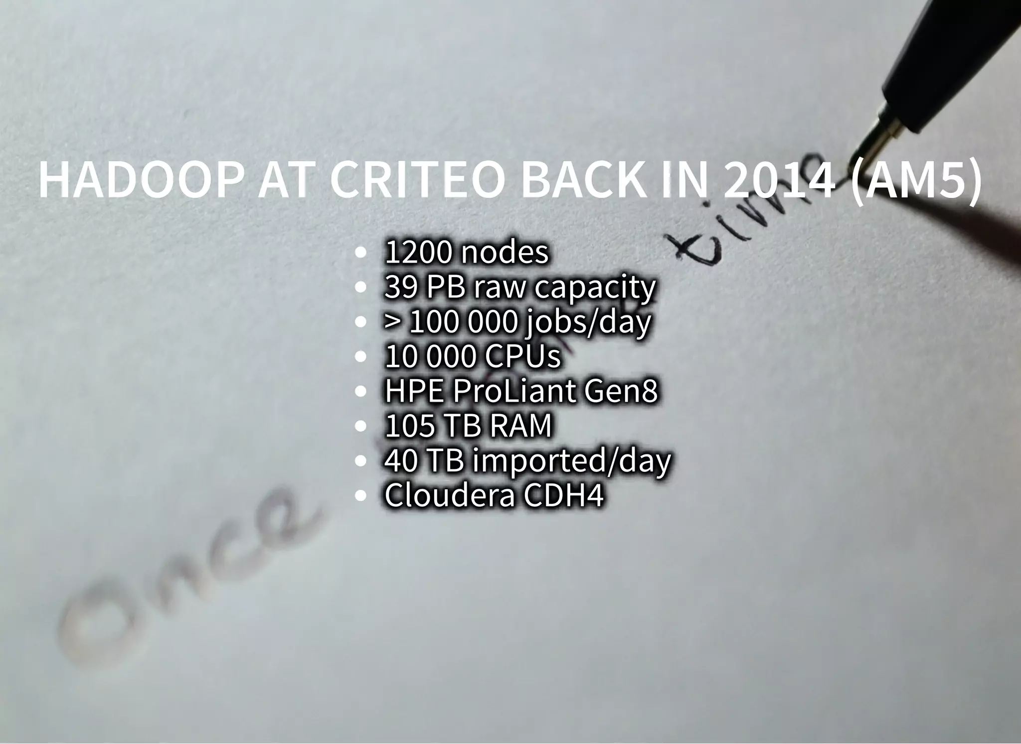 HADOOP AT CRITEO BACK IN 2014 (AM5)HADOOP AT CRITEO BACK IN 2014 (AM5)
1200 nodes
39 PB raw capacity
> 100 000 jobs/day
10 000 CPUs
HPE ProLiant Gen8
105 TB RAM
40 TB imported/day
Cloudera CDH4
 