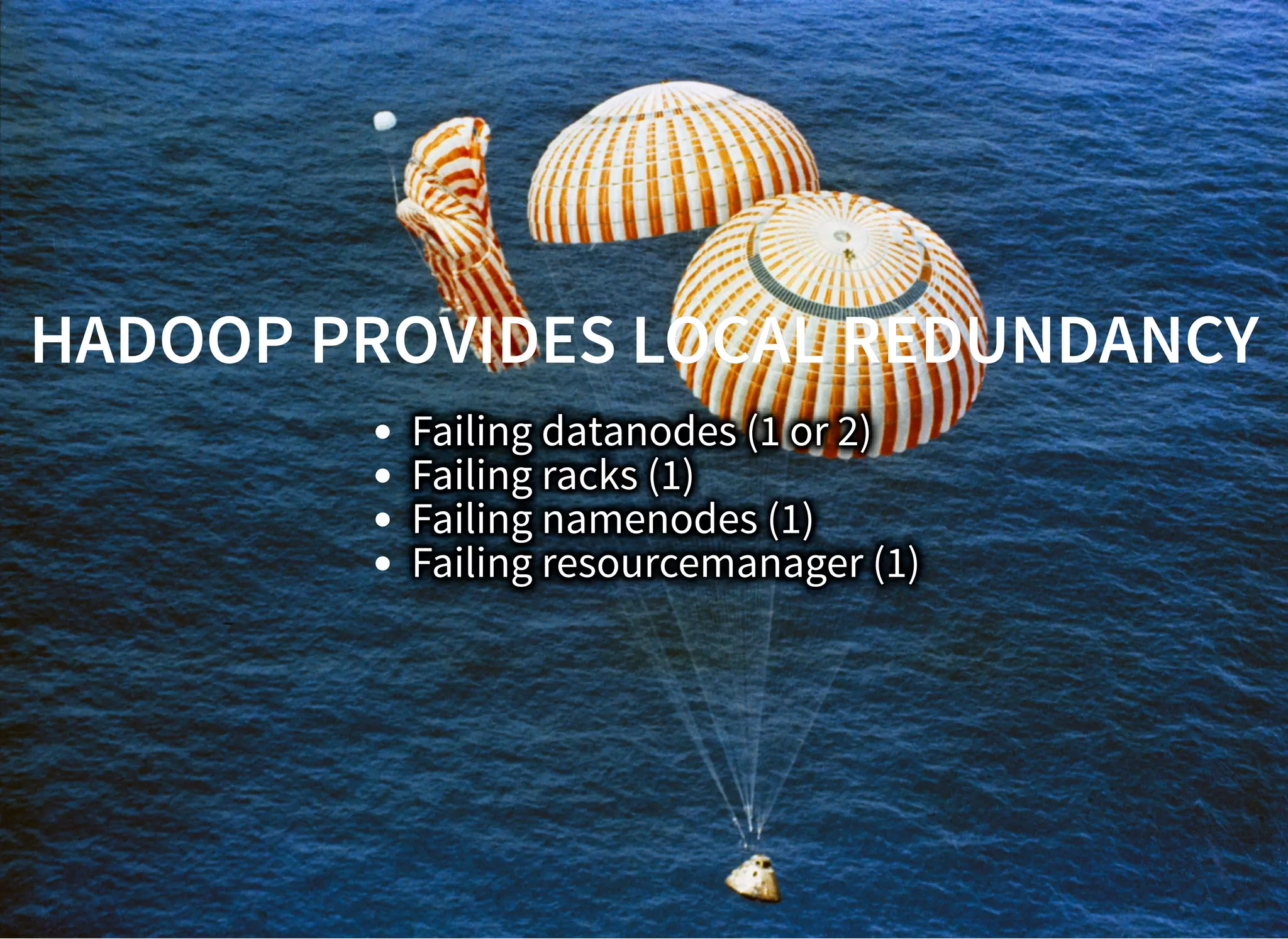 HADOOP PROVIDES LOCAL REDUNDANCYHADOOP PROVIDES LOCAL REDUNDANCY
Failing datanodes (1 or 2)
Failing racks (1)
Failing namenodes (1)
Failing resourcemanager (1)
 