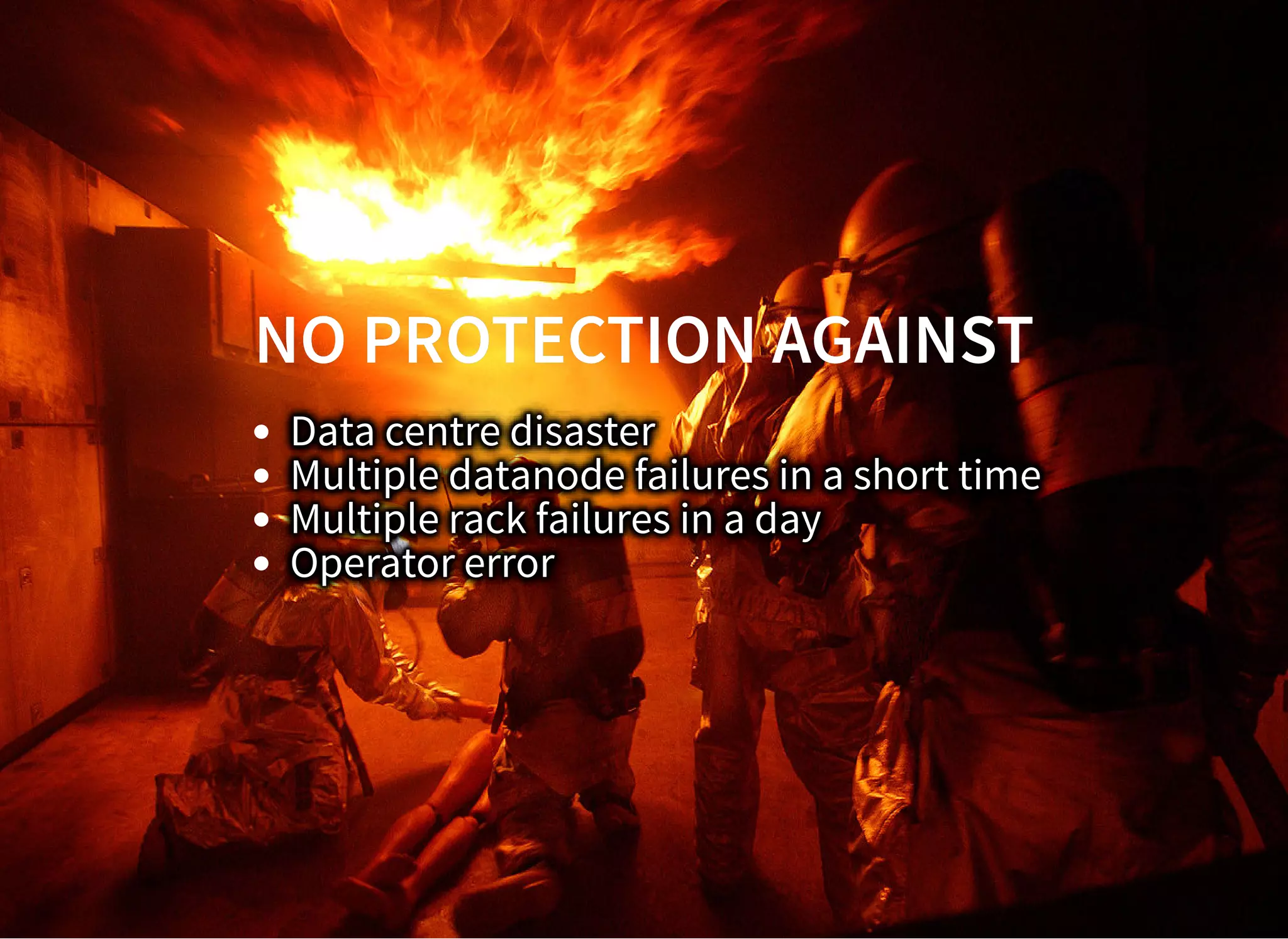NO PROTECTION AGAINSTNO PROTECTION AGAINST
Data centre disaster
Multiple datanode failures in a short time
Multiple rack failures in a day
Operator error
 