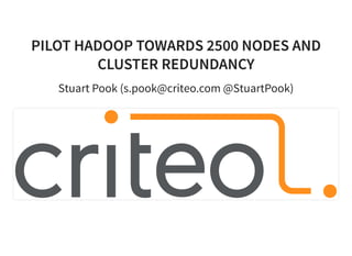 PILOT HADOOP TOWARDS 2500 NODES ANDPILOT HADOOP TOWARDS 2500 NODES AND
CLUSTER REDUNDANCYCLUSTER REDUNDANCY
Stuart Pook (s.pook@criteo.com @StuartPook)
 