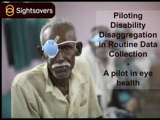 Piloting
Disability
Disaggregation
in Routine Data
Collection
-
A pilot in eye
health
 