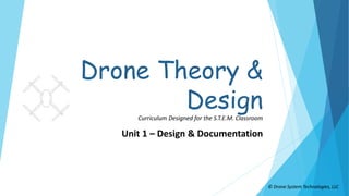© Drone System Technologies, LLC
Drone Theory &
Design
Unit 1 – Design & Documentation
Curriculum Designed for the S.T.E.M. Classroom
 